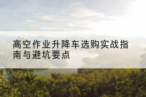 黄岩升降车怎么选-高空作业升降车选购实战指南与避坑要点