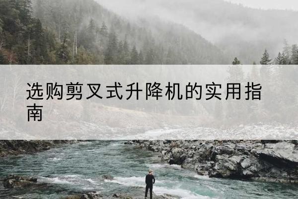 黄岩剪叉式升降机怎么选-选购剪叉式升降机的实用指南