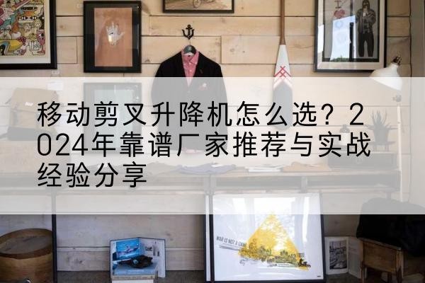 黄岩升降平台厂家推荐-移动剪叉升降机怎么选？2024年靠谱厂家推荐与实战经验分享