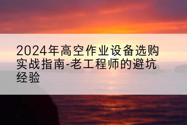 黄岩高空作业升降机厂家推荐-2024年高空作业设备选购实战指南-老工程师的避坑经验