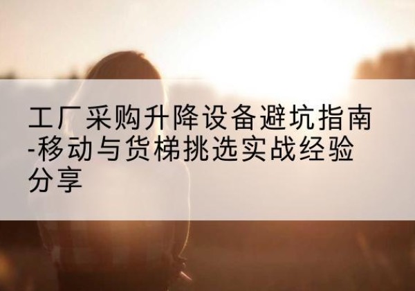 黄岩移动式升降机怎么选-工厂采购升降设备避坑指南-移动与货梯挑选实战经验分享
