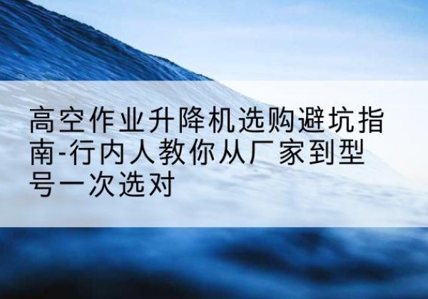 黄岩升降平台厂家-高空作业升降机选购避坑指南-行内人教你从厂家到型号一次选对