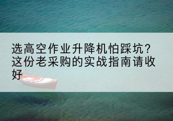 黄岩高空作业升降机厂家推荐-选高空作业升降机怕踩坑？这份老采购的实战指南请收好