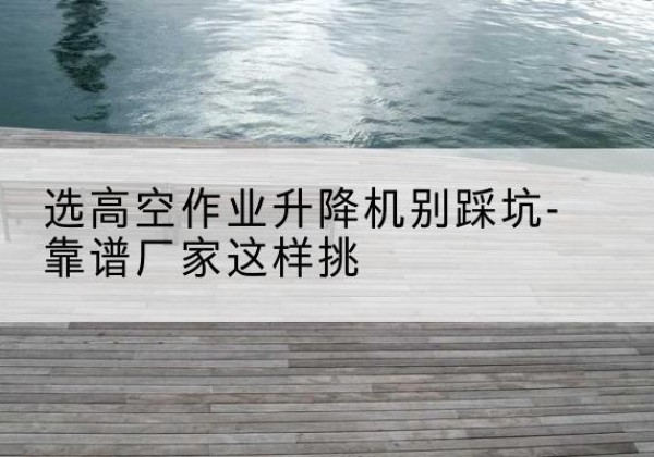 黄岩剪叉式升降机厂家-选高空作业升降机别踩坑-靠谱厂家这样挑