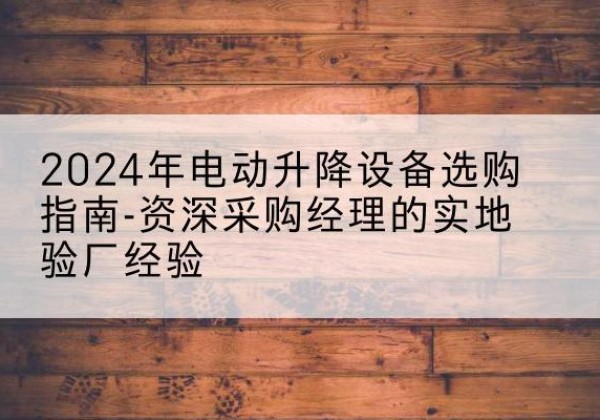 黄岩电动剪叉升降平台厂家-2024年电动升降设备选购指南-资深采购经理的实地验厂经验