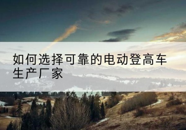 黄岩电动登高车厂家-如何选择可靠的电动登高车生产厂家