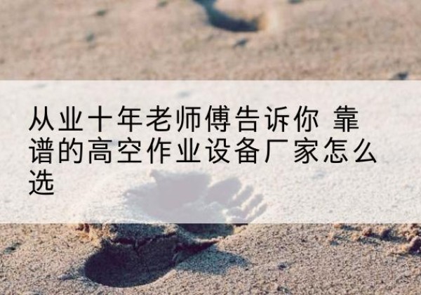 黄岩高空作业升降机厂家推荐-从业十年老师傅告诉你 靠谱的高空作业设备厂家怎么选