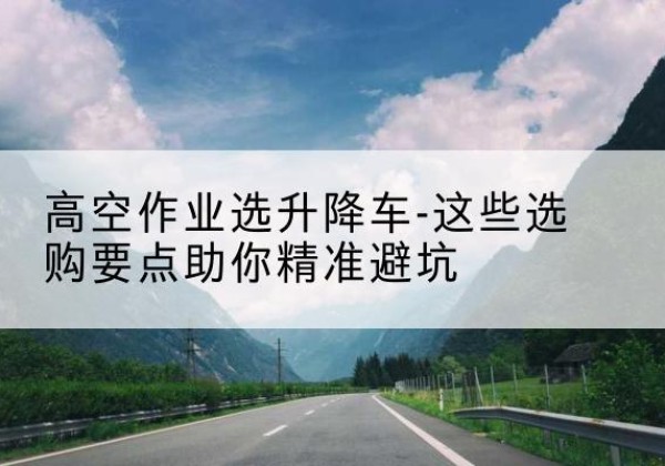黄岩升降车厂家-高空作业选升降车-这些选购要点助你*避坑
