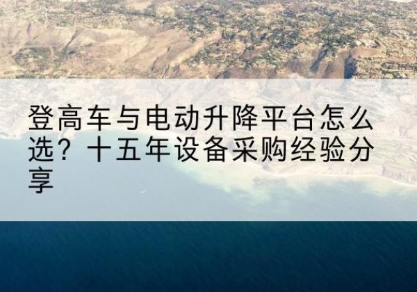 黄岩登高车厂家厂家-登高车与电动升降平台怎么选？十五年设备采购经验分享