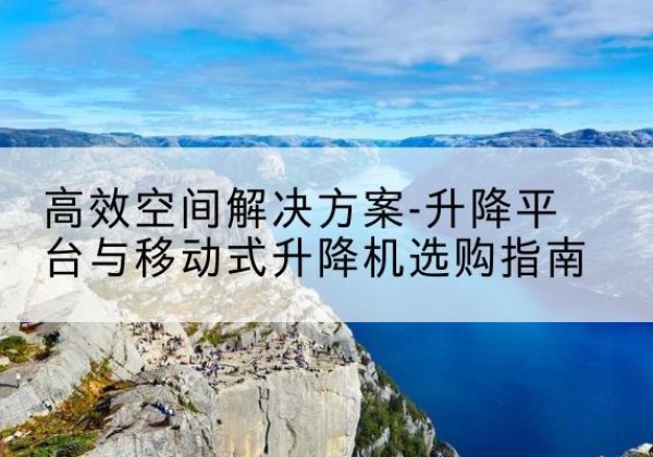 黄岩升降平台厂家-*空间解决方案-升降平台与移动式升降机选购指南