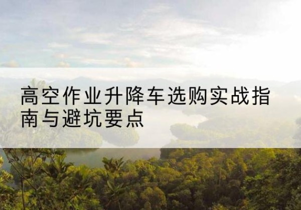 黄岩升降车怎么选-高空作业升降车选购实战指南与避坑要点