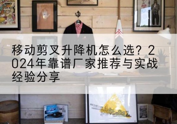黄岩升降平台厂家推荐-移动剪叉升降机怎么选？2024年靠谱厂家推荐与实战经验分享