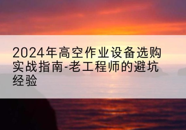 黄岩高空作业升降机厂家推荐-2024年高空作业设备选购实战指南-老工程师的避坑经验